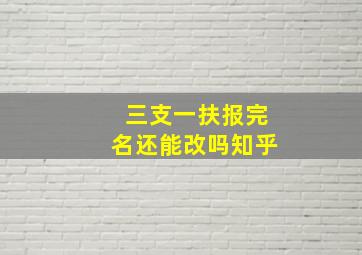 三支一扶报完名还能改吗知乎