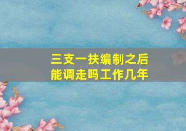 三支一扶编制之后能调走吗工作几年