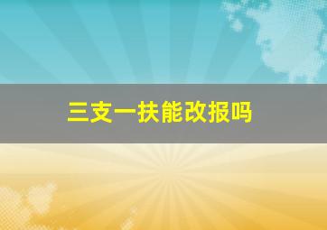 三支一扶能改报吗