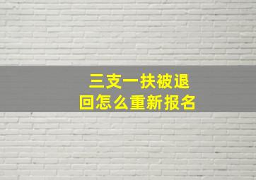 三支一扶被退回怎么重新报名