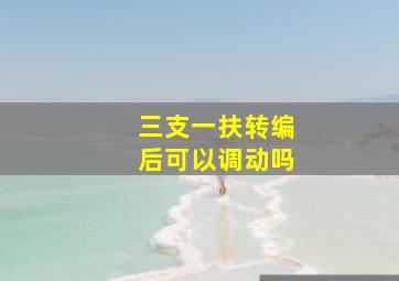 三支一扶转编后可以调动吗