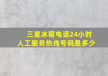 三星冰箱电话24小时人工服务热线号码是多少