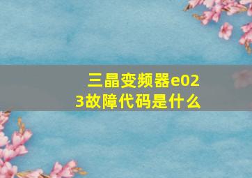 三晶变频器e023故障代码是什么