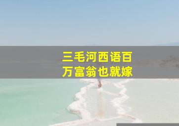 三毛河西语百万富翁也就嫁