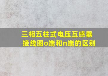 三相五柱式电压互感器接线图o端和n端的区别