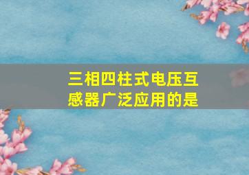 三相四柱式电压互感器广泛应用的是