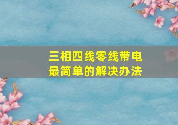 三相四线零线带电最简单的解决办法