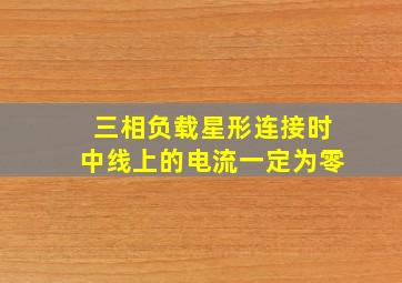 三相负载星形连接时中线上的电流一定为零