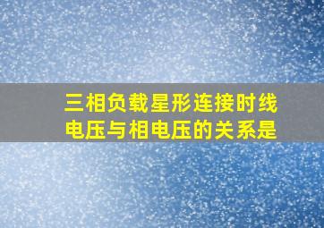 三相负载星形连接时线电压与相电压的关系是