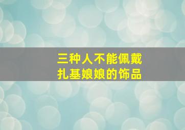 三种人不能佩戴扎基娘娘的饰品