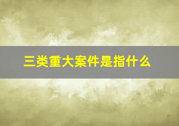 三类重大案件是指什么