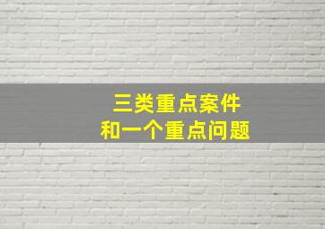 三类重点案件和一个重点问题