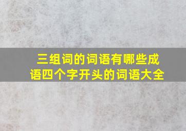 三组词的词语有哪些成语四个字开头的词语大全