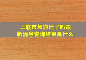 三联市场搬迁了吗最新消息查询结果是什么