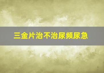 三金片治不治尿频尿急