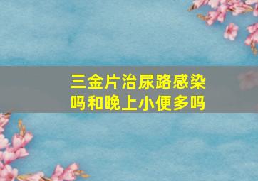 三金片治尿路感染吗和晚上小便多吗