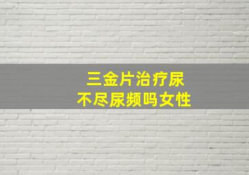 三金片治疗尿不尽尿频吗女性