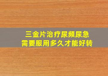 三金片治疗尿频尿急需要服用多久才能好转