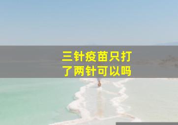 三针疫苗只打了两针可以吗