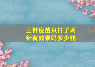 三针疫苗只打了两针有效果吗多少钱