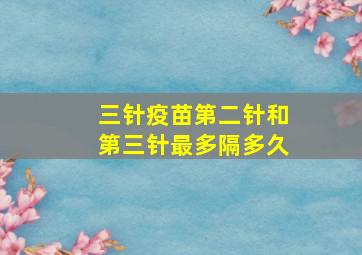 三针疫苗第二针和第三针最多隔多久