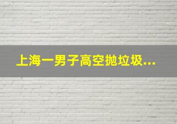 上海一男子高空抛垃圾...