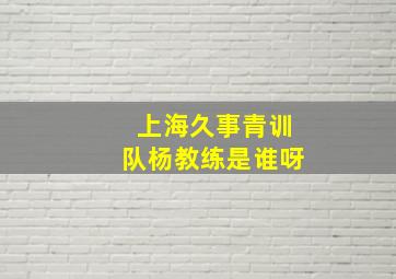 上海久事青训队杨教练是谁呀