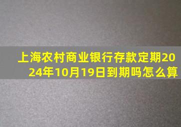 上海农村商业银行存款定期2024年10月19日到期吗怎么算