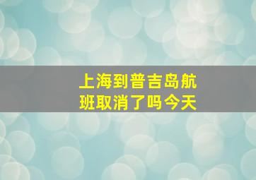 上海到普吉岛航班取消了吗今天