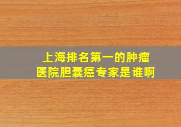 上海排名第一的肿瘤医院胆囊癌专家是谁啊