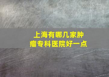 上海有哪几家肿瘤专科医院好一点