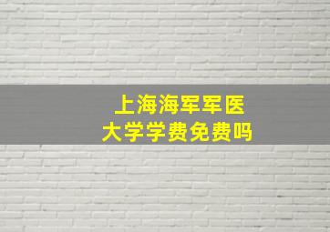 上海海军军医大学学费免费吗