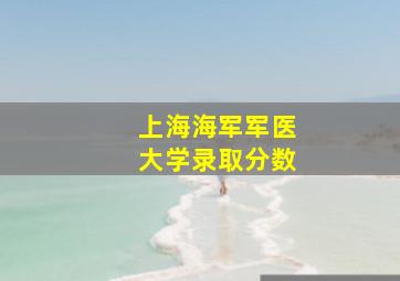 上海海军军医大学录取分数