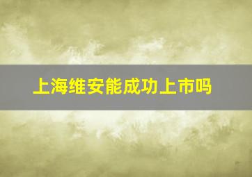 上海维安能成功上市吗