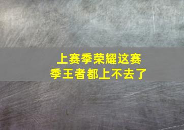 上赛季荣耀这赛季王者都上不去了