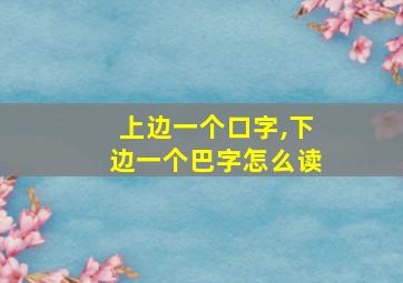 上边一个口字,下边一个巴字怎么读