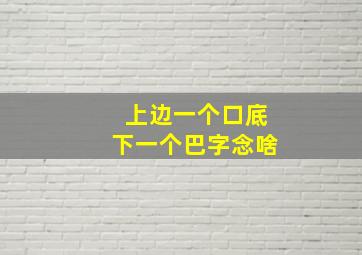 上边一个口底下一个巴字念啥