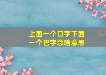 上面一个口字下面一个巴字念啥意思