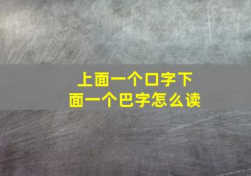 上面一个口字下面一个巴字怎么读