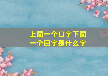 上面一个口字下面一个巴字是什么字