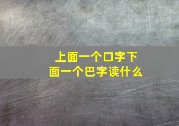 上面一个口字下面一个巴字读什么