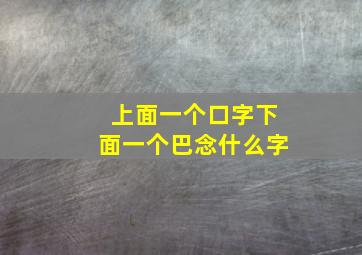 上面一个口字下面一个巴念什么字