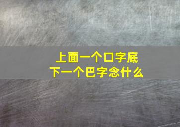 上面一个口字底下一个巴字念什么