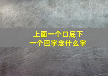 上面一个口底下一个巴字念什么字