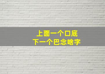 上面一个口底下一个巴念啥字