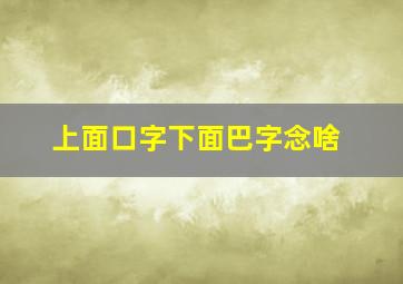 上面口字下面巴字念啥