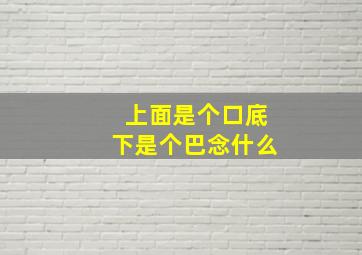 上面是个口底下是个巴念什么