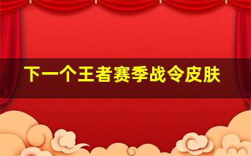 下一个王者赛季战令皮肤