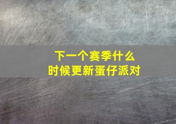 下一个赛季什么时候更新蛋仔派对