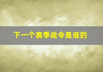 下一个赛季战令是谁的